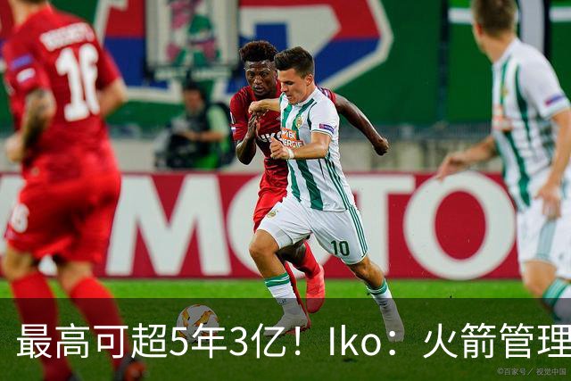 最高可超5年3亿！Iko：火箭管理层已向阿门传达了提前续约意向！