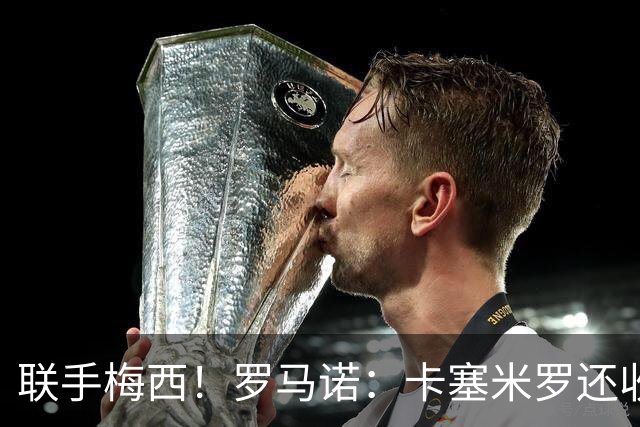 联手梅西！罗马诺：卡塞米罗还收到欧洲沙特报价 他与迈阿密签3年